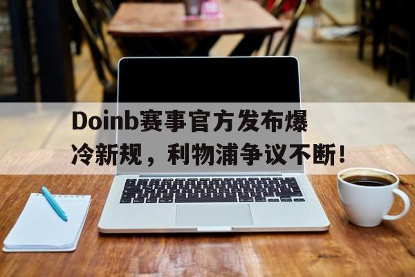 爱游戏-关于Doinb赛事官方发布爆冷新规，利物浦争议不断！的信息