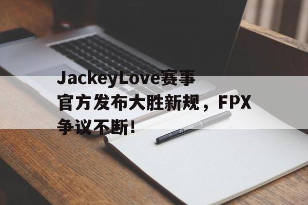 爱游戏体育-包含JackeyLove赛事官方发布大胜新规，FPX争议不断！的词条