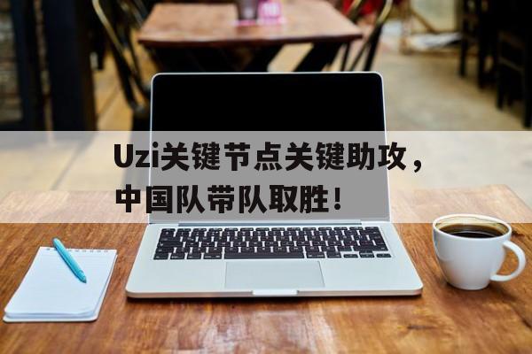 爱游戏-Uzi关键节点关键助攻，中国队带队取胜！的简单介绍